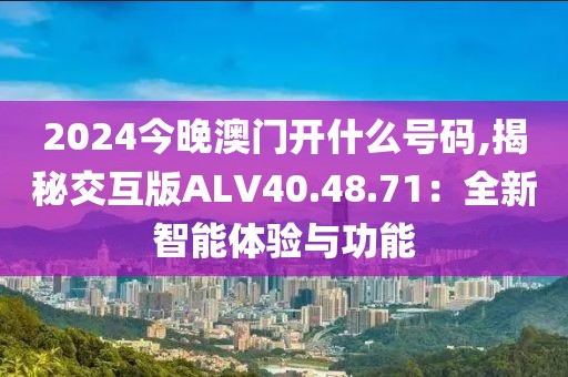 2024今晚澳门开什么号码,揭秘交互版ALV40.48.71：全新智能体验与功能