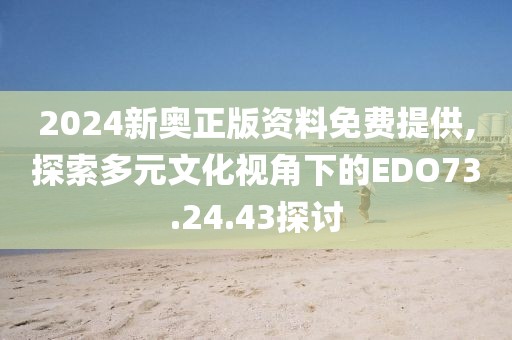 2024新奥正版资料免费提供,探索多元文化视角下的EDO73.24.43探讨
