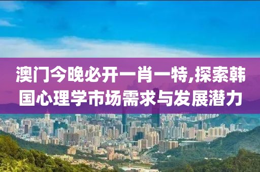 澳门今晚必开一肖一特,探索韩国心理学市场需求与发展潜力