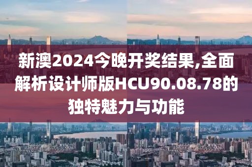新澳2024今晚开奖结果,全面解析设计师版HCU90.08.78的独特魅力与功能