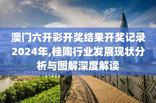 澳门六开彩开奖结果开奖记录2024年,桂陶行业发展现状分析与图解深度解读