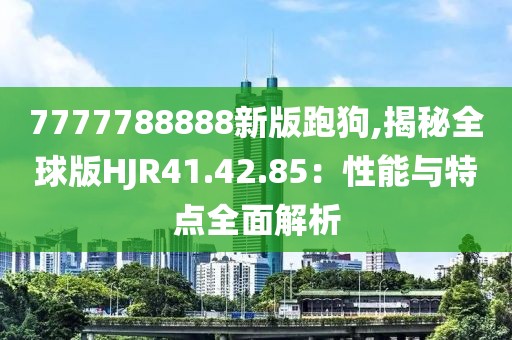 7777788888新版跑狗,揭秘全球版HJR41.42.85：性能与特点全面解析