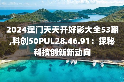 2024澳门天天开好彩大全53期,科创50PUL28.46.91：探秘科技创新新动向