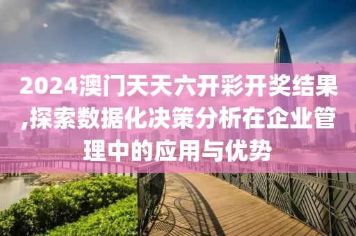 2024澳门天天六开彩开奖结果,探索数据化决策分析在企业管理中的应用与优势