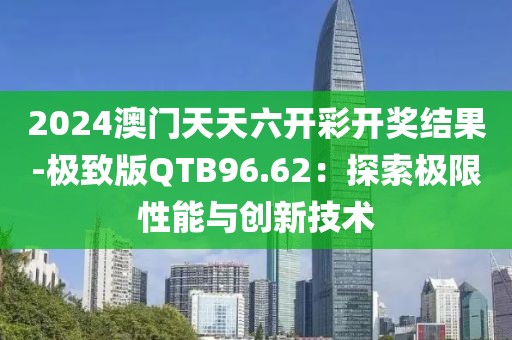 2024澳门天天六开彩开奖结果-极致版QTB96.62：探索极限性能与创新技术