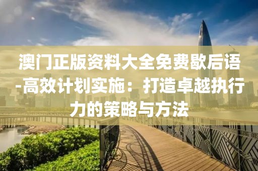 澳门正版资料大全免费歇后语-高效计划实施：打造卓越执行力的策略与方法