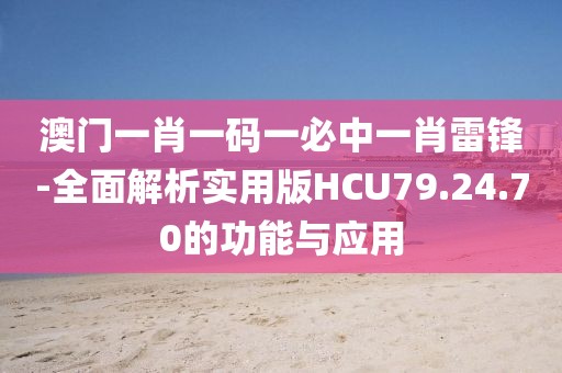 澳门一肖一码一必中一肖雷锋-全面解析实用版HCU79.24.70的功能与应用