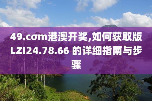 49.cσm港澳开奖,如何获取版LZI24.78.66 的详细指南与步骤