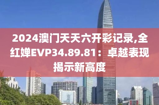 2024澳门天天六开彩记录,全红婵EVP34.89.81：卓越表现揭示新高度