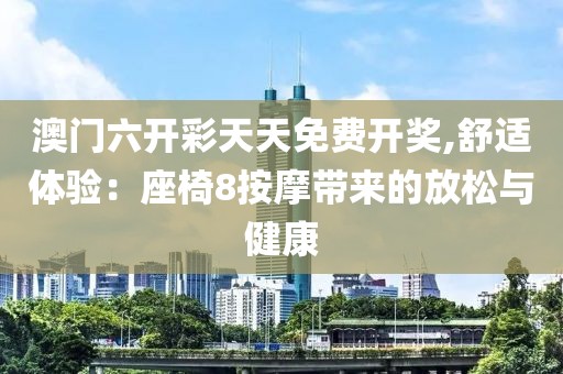 澳门六开彩天天免费开奖,舒适体验：座椅8按摩带来的放松与健康