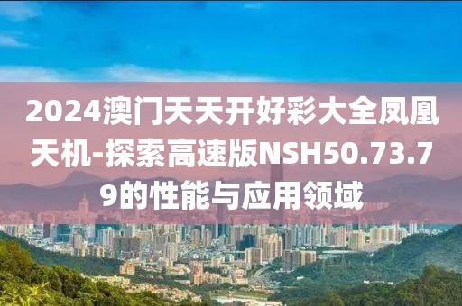 2024澳门天天开好彩大全凤凰天机-探索高速版NSH50.73.79的性能与应用领域
