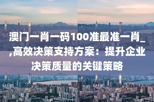 澳门一肖一码100准最准一肖_,高效决策支持方案：提升企业决策质量的关键策略