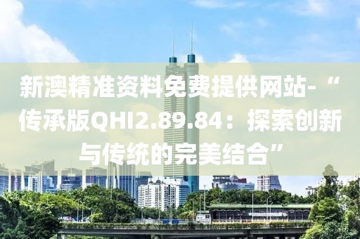 新澳精准资料免费提供网站-“传承版QHI2.89.84：探索创新与传统的完美结合”
