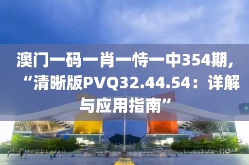 澳门一码一肖一恃一中354期,“清晰版PVQ32.44.54：详解与应用指南”