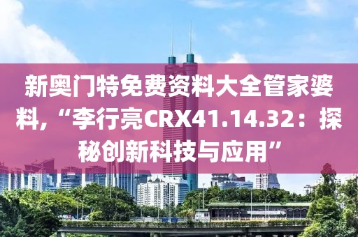 新奥门特免费资料大全管家婆料,“李行亮CRX41.14.32：探秘创新科技与应用”
