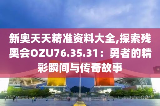 新奥天天精准资料大全,探索残奥会OZU76.35.31：勇者的精彩瞬间与传奇故事