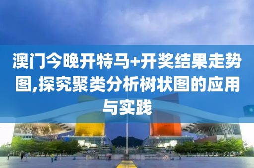 澳门今晚开特马+开奖结果走势图,探究聚类分析树状图的应用与实践