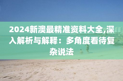 2024新澳最精准资料大全,深入解析与解释：多角度看待复杂说法
