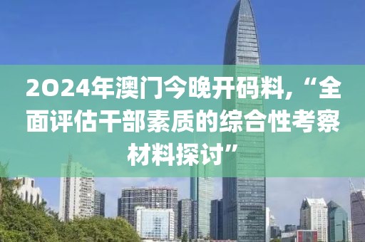 2O24年澳门今晚开码料,“全面评估干部素质的综合性考察材料探讨”