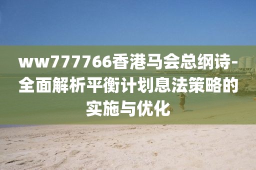 ww777766香港马会总纲诗-全面解析平衡计划息法策略的实施与优化