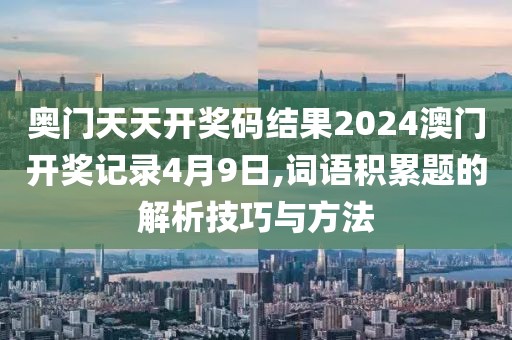 奥门天天开奖码结果2024澳门开奖记录4月9日,词语积累题的解析技巧与方法