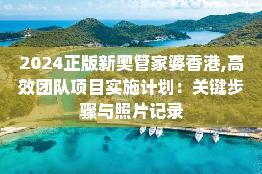 2024正版新奥管家婆香港,高效团队项目实施计划：关键步骤与照片记录