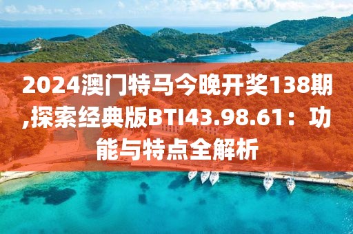 2024澳门特马今晚开奖138期,探索经典版BTI43.98.61：功能与特点全解析