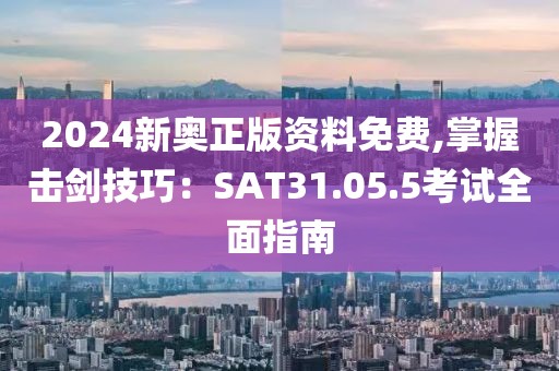 2024新奥正版资料免费,掌握击剑技巧：SAT31.05.5考试全面指南