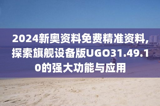 2024新奥资料免费精准资料,探索旗舰设备版UGO31.49.10的强大功能与应用