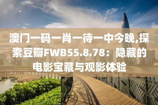 澳门一码一肖一待一中今晚,探索豆瓣FWB55.8.78：隐藏的电影宝藏与观影体验