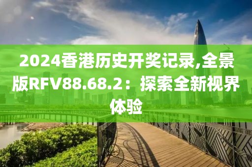 2024香港历史开奖记录,全景版RFV88.68.2：探索全新视界体验