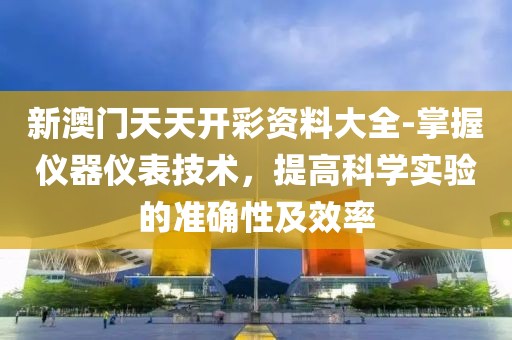 新澳门天天开彩资料大全-掌握仪器仪表技术，提高科学实验的准确性及效率
