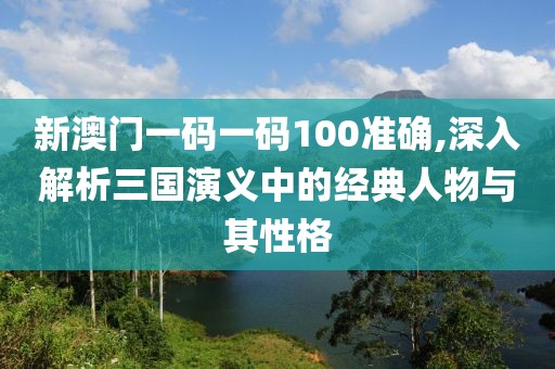 新澳门一码一码100准确,深入解析三国演义中的经典人物与其性格