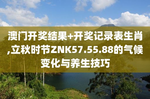 澳门开奖结果+开奖记录表生肖,立秋时节ZNK57.55.88的气候变化与养生技巧