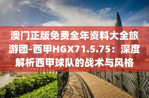 澳门正版免费全年资料大全旅游团-西甲HGX71.5.75：深度解析西甲球队的战术与风格