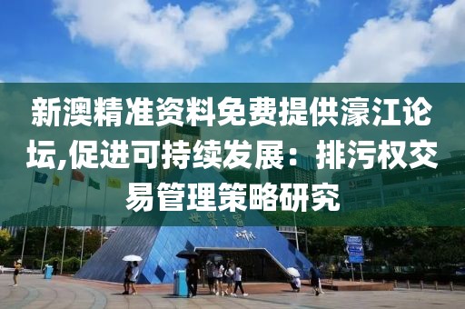 新澳精准资料免费提供濠江论坛,促进可持续发展：排污权交易管理策略研究