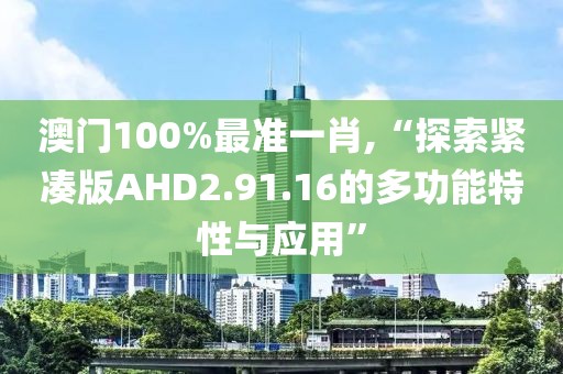 澳门100%最准一肖,“探索紧凑版AHD2.91.16的多功能特性与应用”