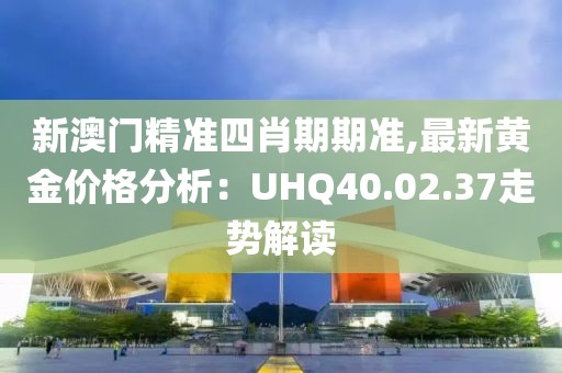 新澳门精准四肖期期准,最新黄金价格分析：UHQ40.02.37走势解读
