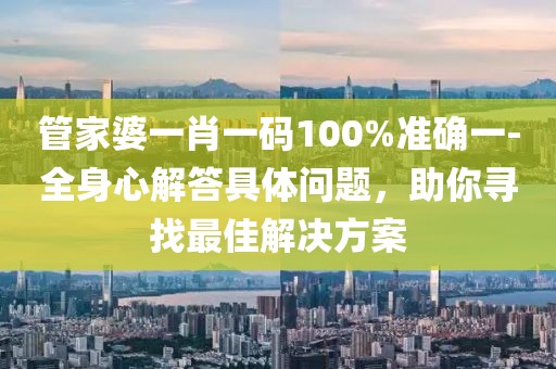 管家婆一肖一码100%准确一-全身心解答具体问题，助你寻找最佳解决方案