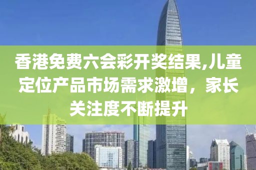 香港免费六会彩开奖结果,儿童定位产品市场需求激增，家长关注度不断提升