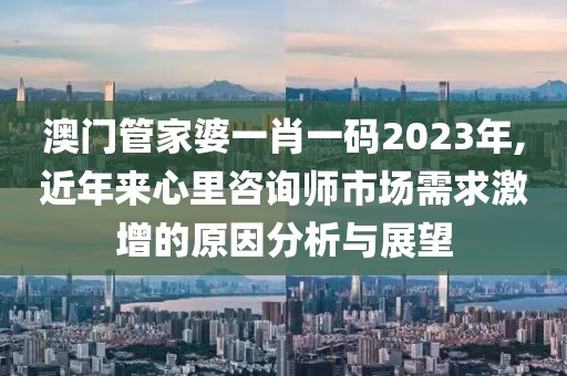 澳门管家婆一肖一码2023年,近年来心里咨询师市场需求激增的原因分析与展望