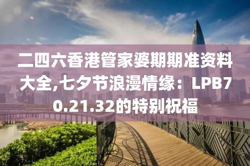 二四六香港管家婆期期准资料大全,七夕节浪漫情缘：LPB70.21.32的特别祝福