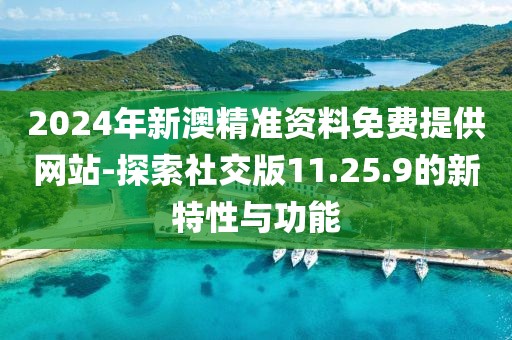 2024年新澳精准资料免费提供网站-探索社交版11.25.9的新特性与功能