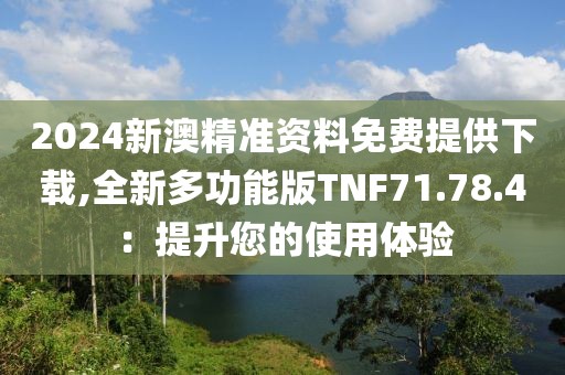 2024新澳精准资料免费提供下载,全新多功能版TNF71.78.4：提升您的使用体验