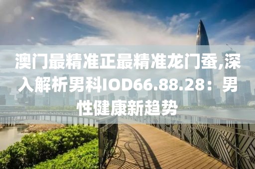 澳门最精准正最精准龙门蚕,深入解析男科IOD66.88.28：男性健康新趋势