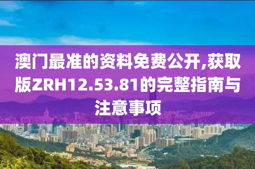 澳门最准的资料免费公开,获取版ZRH12.53.81的完整指南与注意事项