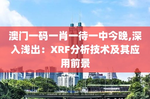 澳门一码一肖一待一中今晚,深入浅出：XRF分析技术及其应用前景