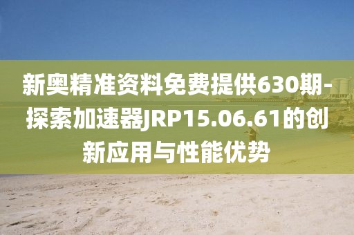 新奥精准资料免费提供630期-探索加速器JRP15.06.61的创新应用与性能优势