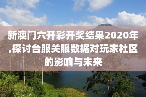 新澳门六开彩开奖结果2020年,探讨台服关服数据对玩家社区的影响与未来