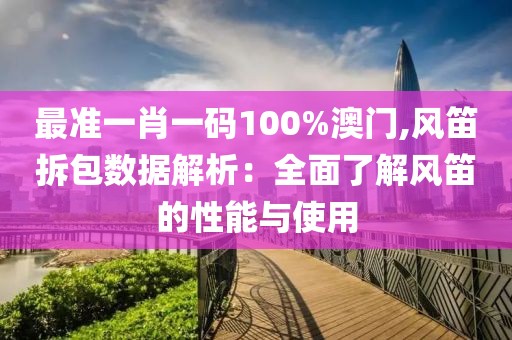 最准一肖一码100%澳门,风笛拆包数据解析：全面了解风笛的性能与使用